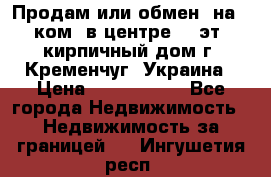 Продам или обмен (на 1-ком. в центре) 3-эт. кирпичный дом г. Кременчуг, Украина › Цена ­ 6 000 000 - Все города Недвижимость » Недвижимость за границей   . Ингушетия респ.